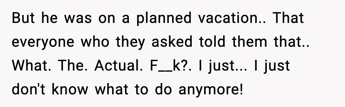Woman Reports Son Missing While He’s on Vacation With Family But he was on a planned vacation.. That everyone who they asked told them that.. What. The. Actual. F__k?. I just... I just don't know what to do anymore!