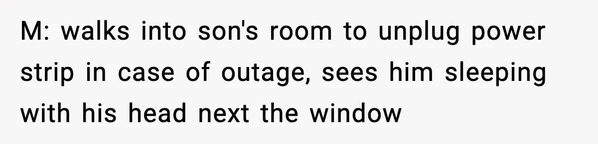 M: walks into son's room to unplug power strip in case of outage, sees him sleeping with his head next the window