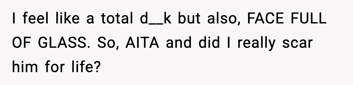 I feel like a total d__k but also, FACE FULL OF GLASS. So, AITA and did I really scar him for life?