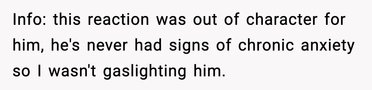 Info: this reaction was out of character for him, he's never had signs of chronic anxiety so I wasn't gaslighting him.