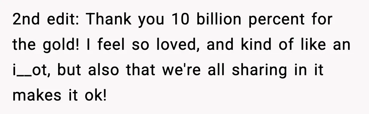 2nd edit: Thank you 10 billion percent for the gold! I feel so loved, and kind of like an i__ot, but also that we're all sharing in it makes it...