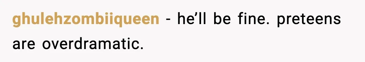 ghulehzombiiqueen - he’ll be fine. preteens are overdramatic.