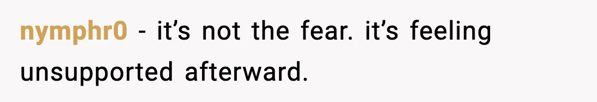 nymphr0 - it’s not the fear. it’s feeling unsupported afterward.