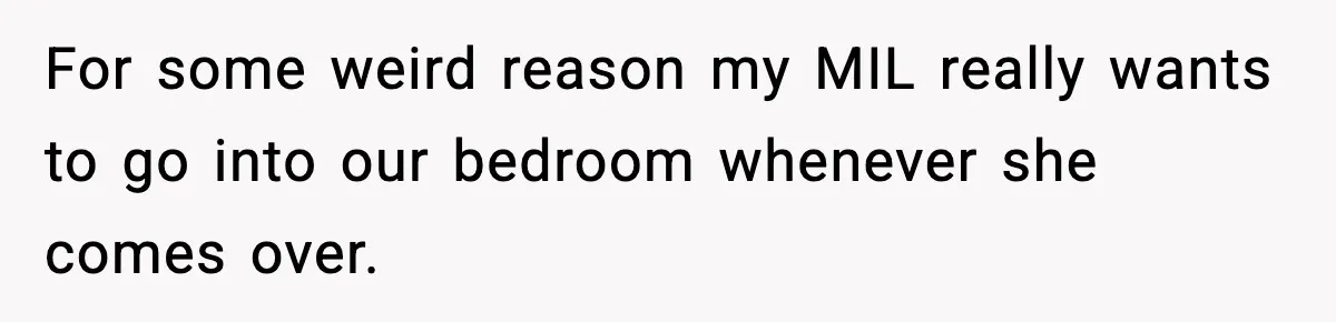 For some weird reason my MIL really wants to go into our bedroom whenever she comes over.