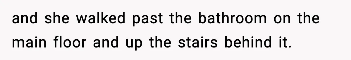 and she walked past the bathroom on the main floor and up the stairs behind it.