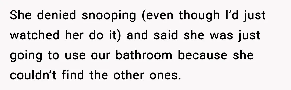 She denied snooping (even though I’d just watched her do it) and said she was just going to use our bathroom because she couldn’t find the other ones.