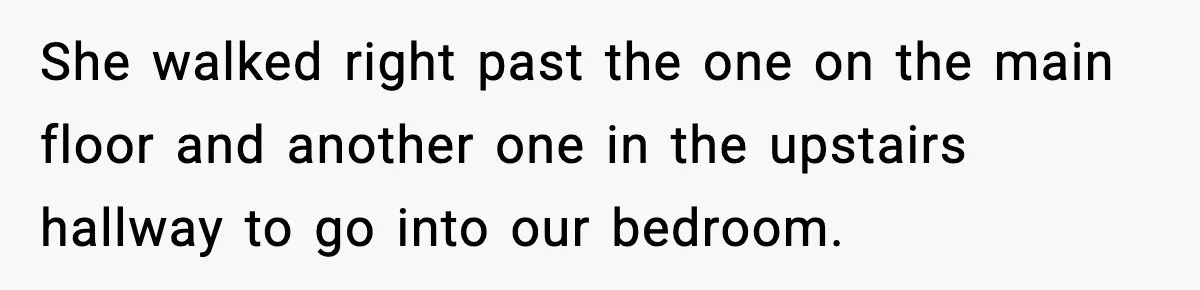 She walked right past the one on the main floor and another one in the upstairs hallway to go into our bedroom.
