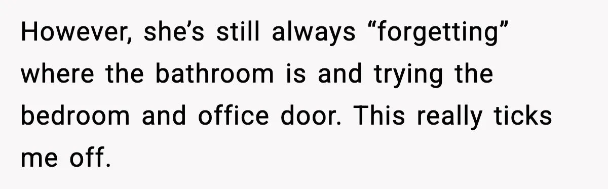 However, she’s still always “forgetting” where the bathroom is and trying the bedroom and office door. This really ticks me off.
