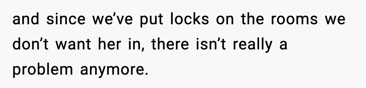 and since we’ve put locks on the rooms we don’t want her in, there isn’t really a problem anymore.