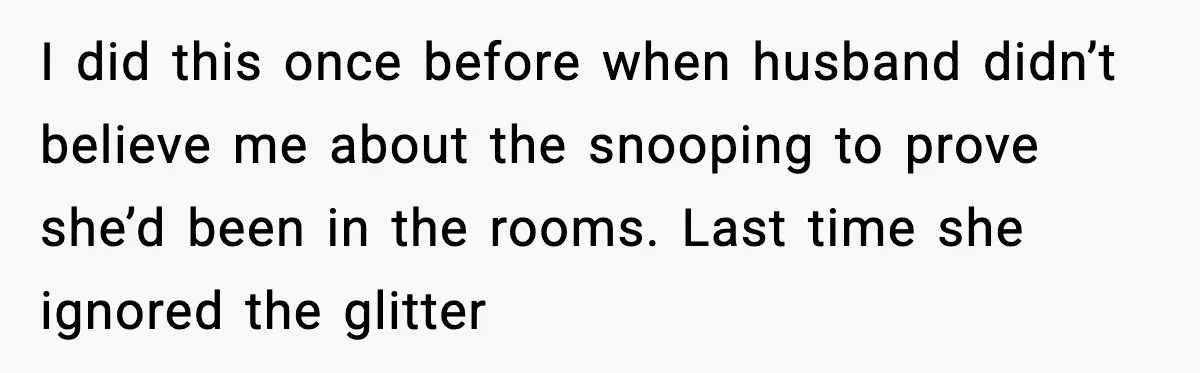 I did this once before when husband didn’t believe me about the snooping to prove she’d been in the rooms. Last time she ignored the glitter