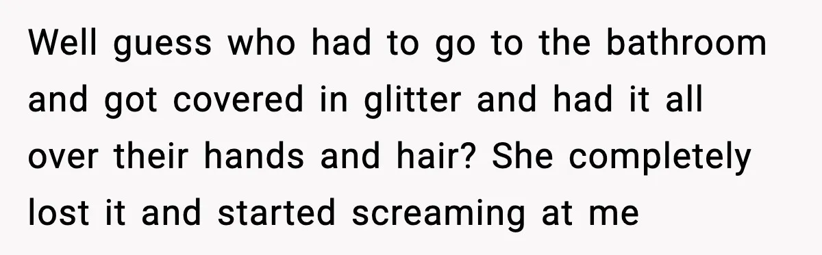 Well guess who had to go to the bathroom and got covered in glitter and had it all over their hands and hair? She completely lost it and started screaming...