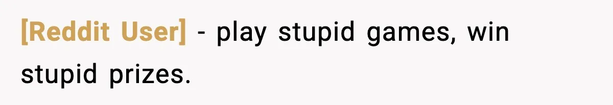 [Reddit User] - play stupid games, win stupid prizes.