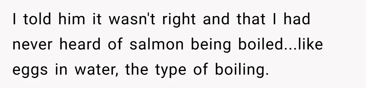 I told him it wasn't right and that I had never heard of salmon being boiled...like eggs in water, the type of boiling.