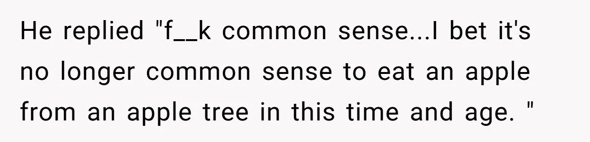 He replied "f__k common sense...I bet it's no longer common sense to eat an apple from an apple tree in this time and age. "