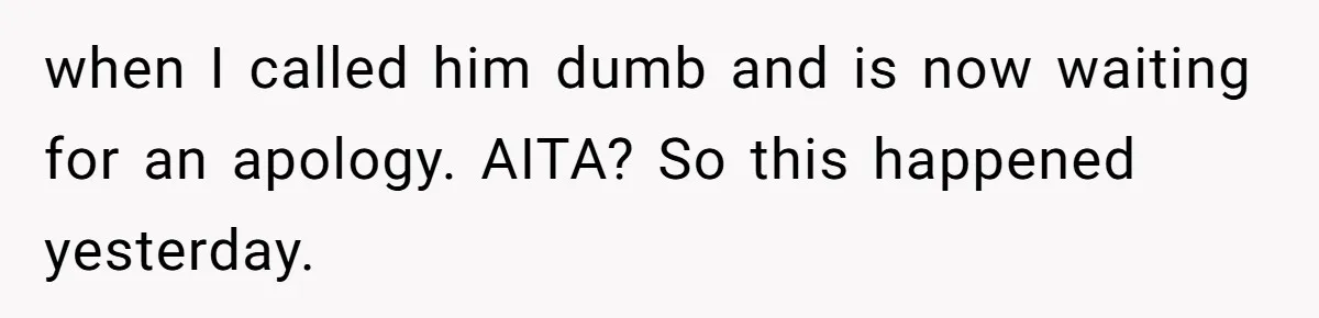 when I called him dumb and is now waiting for an apology. AITA? So this happened yesterday.