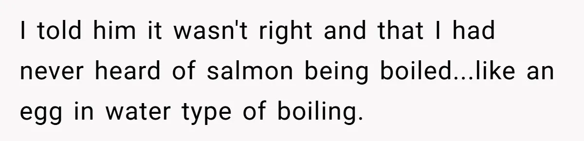 I told him it wasn't right and that I had never heard of salmon being boiled...like an egg in water type of boiling.