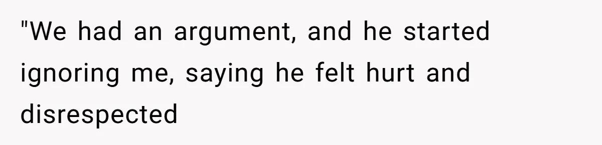 "We had an argument, and he started ignoring me, saying he felt hurt and disrespected