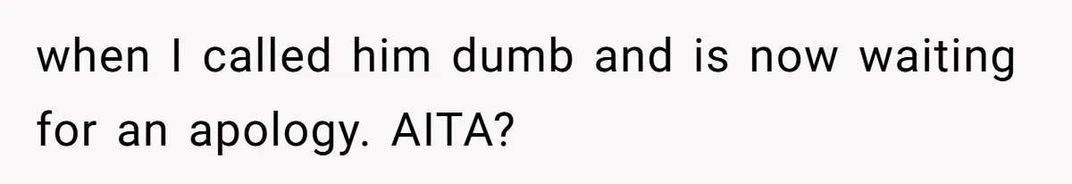 when I called him dumb and is now waiting for an apology. AITA?