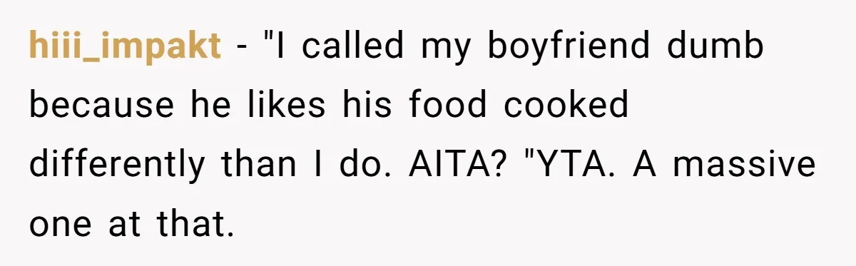 hiii_impakt − "I called my boyfriend dumb because he likes his food cooked differently than I do. AITA? "YTA. A massive one at that.