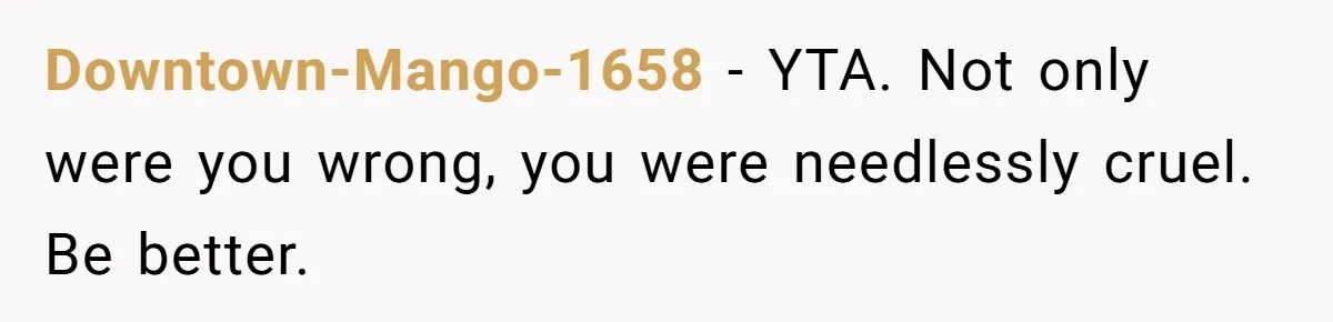 Downtown-Mango-1658 − YTA. Not only were you wrong, you were needlessly cruel. Be better.
