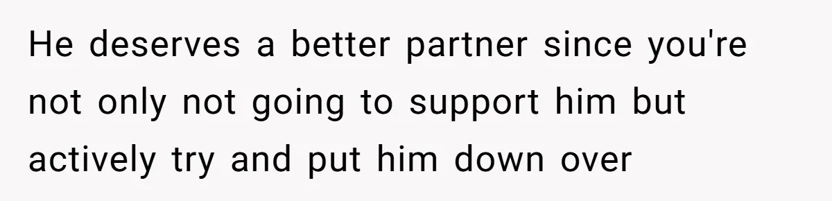 He deserves a better partner since you're not only not going to support him but actively try and put him down over