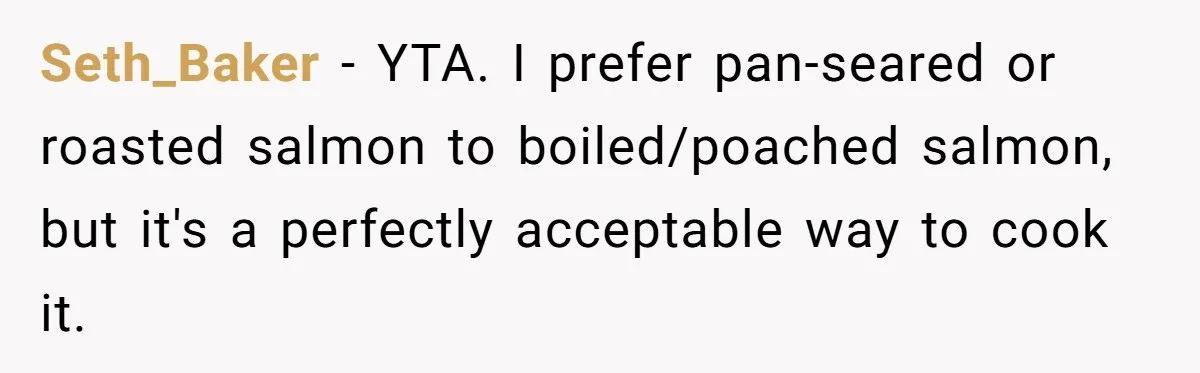 Seth_Baker − YTA. I prefer pan-seared or roasted salmon to boiled/poached salmon, but it's a perfectly acceptable way to cook it.