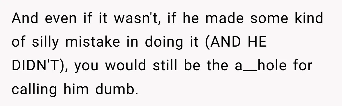 And even if it wasn't, if he made some kind of silly mistake in doing it (AND HE DIDN'T), you would still be the a__hole for calling him dumb.