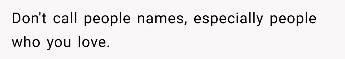 Don't call people names, especially people who you love.