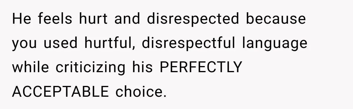 He feels hurt and disrespected because you used hurtful, disrespectful language while criticizing his PERFECTLY ACCEPTABLE choice.