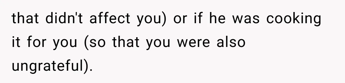 that didn't affect you) or if he was cooking it for you (so that you were also ungrateful).