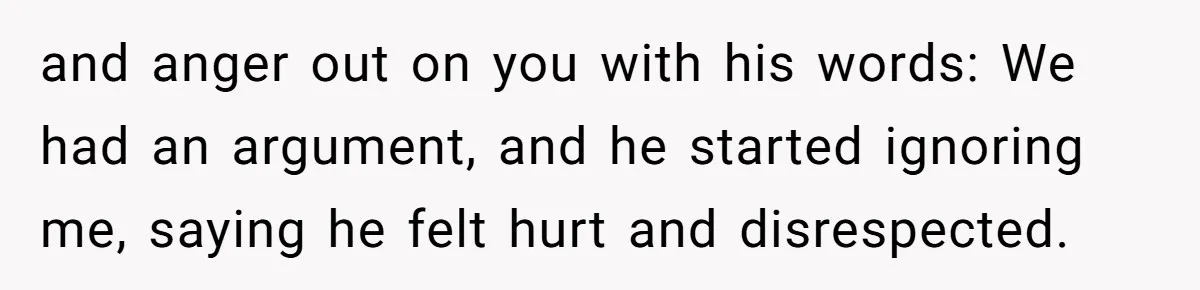 and anger out on you with his words: We had an argument, and he started ignoring me, saying he felt hurt and disrespected.