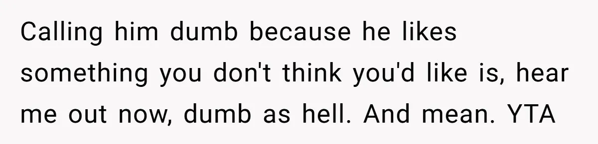 Calling him dumb because he likes something you don't think you'd like is, hear me out now, dumb as hell. And mean. YTA