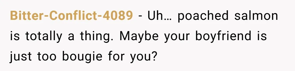 Bitter-Conflict-4089 − Uh… poached salmon is totally a thing. Maybe your boyfriend is just too bougie for you?