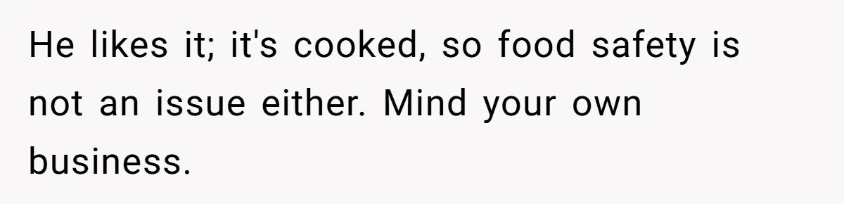 He likes it; it's cooked, so food safety is not an issue either. Mind your own business.