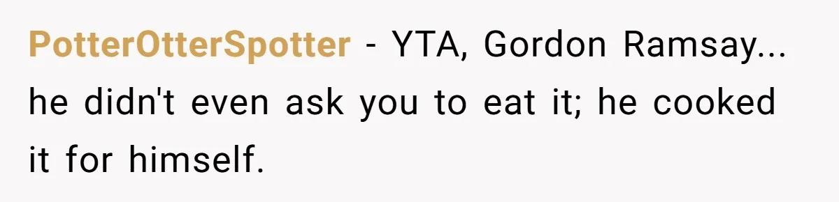 PotterOtterSpotter − YTA, Gordon Ramsay... ​ he didn't even ask you to eat it; he cooked it for himself.