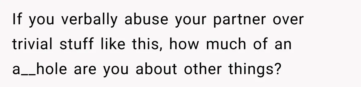 If you verbally abuse your partner over trivial stuff like this, how much of an a__hole are you about other things?