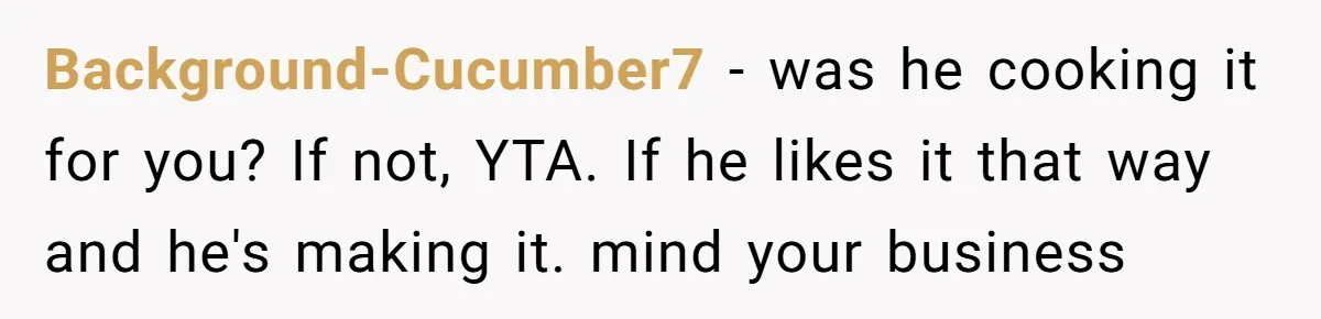 Background-Cucumber7 − was he cooking it for you? If not, YTA. If he likes it that way and he's making it. mind your business