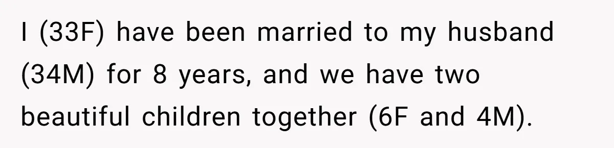 I (33F) have been married to my husband (34M) for 8 years, and we have two beautiful children together (6F and 4M).