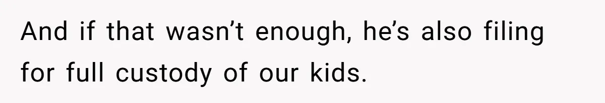 And if that wasn’t enough, he’s also filing for full custody of our kids.