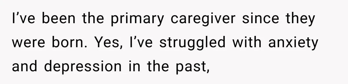 I’ve been the primary caregiver since they were born. Yes, I’ve struggled with anxiety and depression in the past,