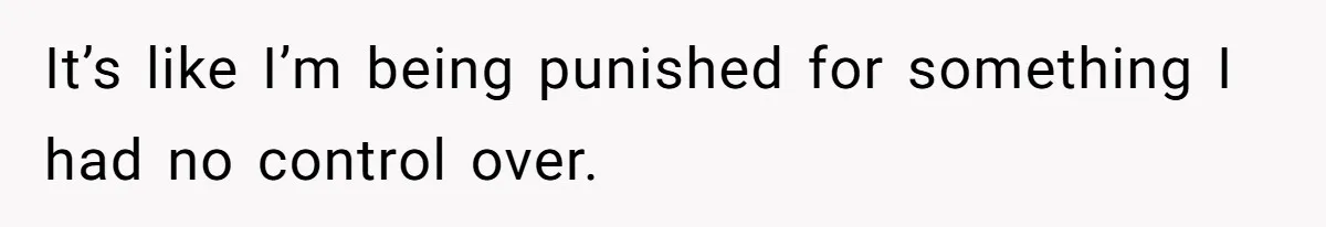 It’s like I’m being punished for something I had no control over.