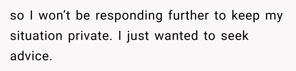 so I won’t be responding further to keep my situation private. I just wanted to seek advice.