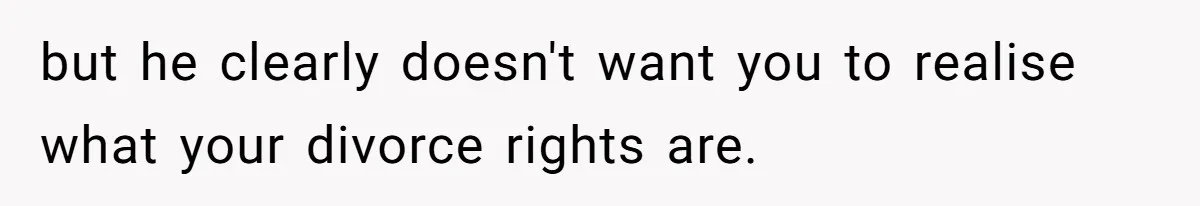 but he clearly doesn't want you to realise what your divorce rights are.