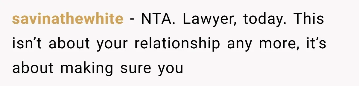 savinathewhite − NTA. Lawyer, today. This isn’t about your relationship any more, it’s about making sure you