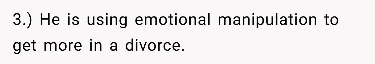 3.) He is using emotional manipulation to get more in a divorce.
