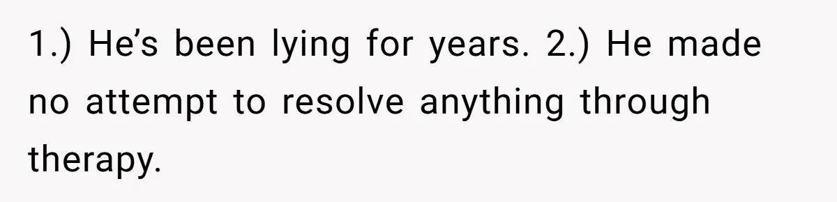 1.) He’s been lying for years. 2.) He made no attempt to resolve anything through therapy.