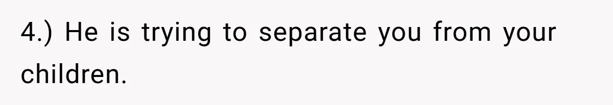 4.) He is trying to separate you from your children.