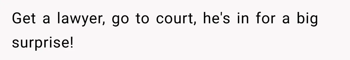 Get a lawyer, go to court, he's in for a big surprise!