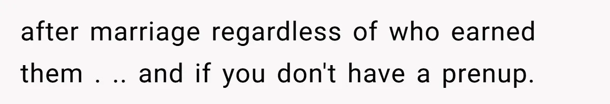 after marriage regardless of who earned them . .. and if you don't have a prenup.
