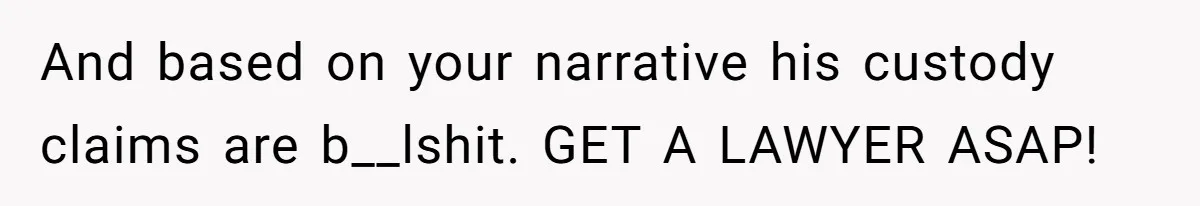 And based on your narrative his custody claims are b__lshit. GET A LAWYER ASAP!